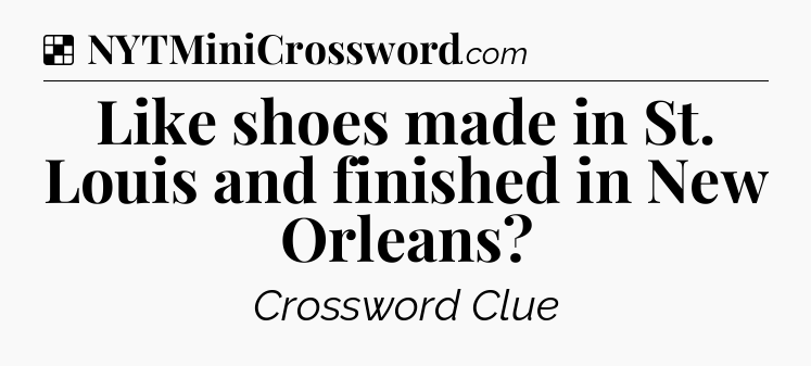 Solution: Like shoes made in St. Louis and finished in New Orleans - NYT Crossword
