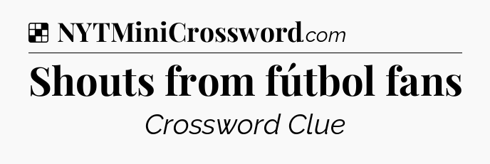 Solution: Shouts from fútbol fans - NYT Crossword