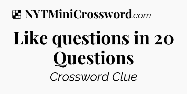 Solution: Like questions in 20 Questions - NYT Crossword