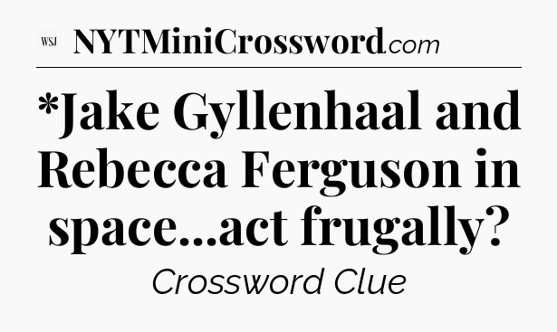 *Jake Gyllenhaal and Rebecca Ferguson in space...act frugally - WSJ Crossword