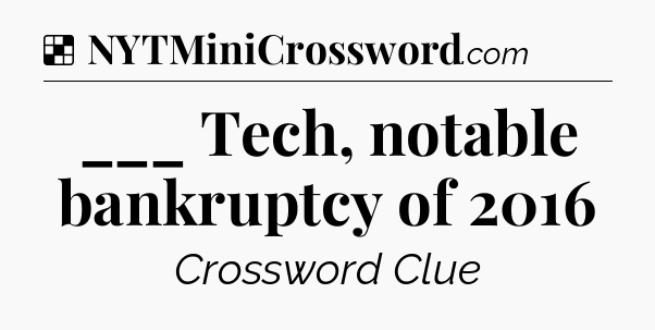 Solution: ___ Tech, notable bankruptcy of 2016 - NYT Crossword