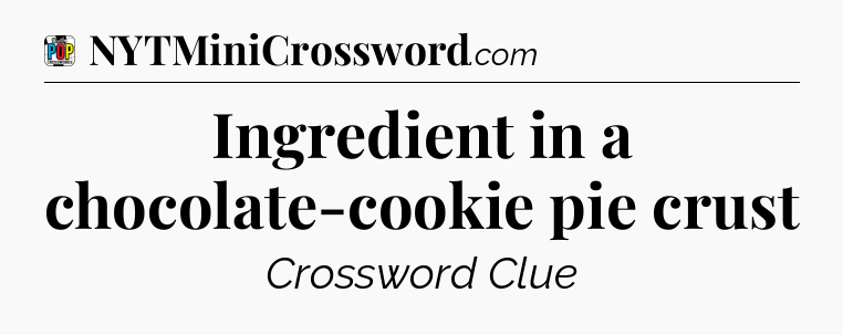 Ingredient in a chocolate-cookie pie crust Crossword Clue