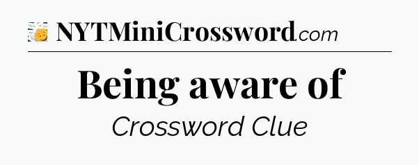 Being aware of - 7 Little Words