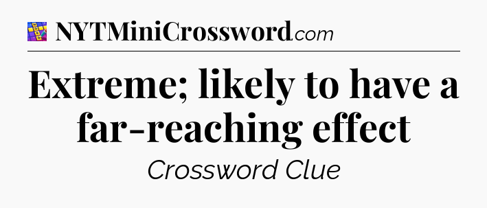 Extreme; likely to have a far-reaching effect Codycross