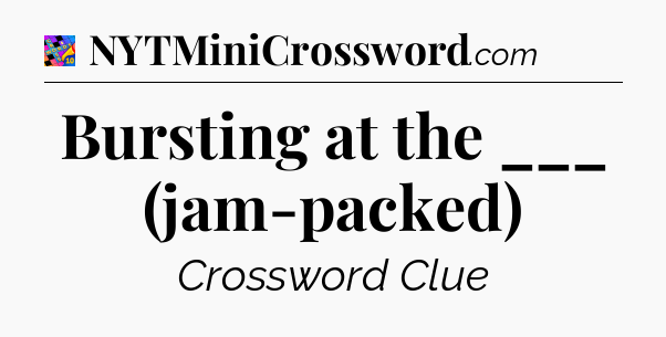 Bursting at the ___ (jam-packed) Crossword Clue