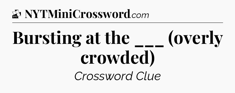 Bursting at the ___ (overly crowded) - Daily Themed Classic Crossword