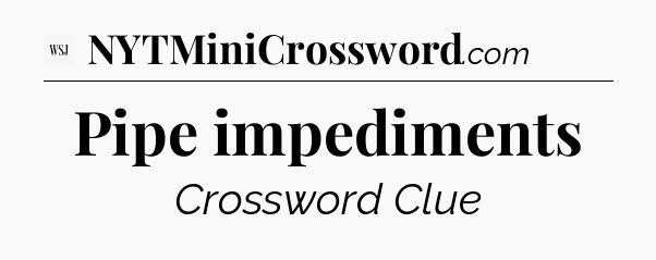 Pipe impediments - WSJ Crossword