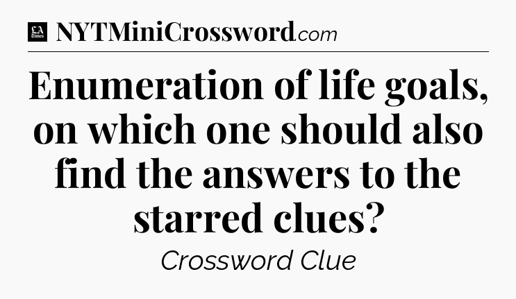 Enumeration of life goals, on which one should also find the answers to the starred clues - LA Times Crossword