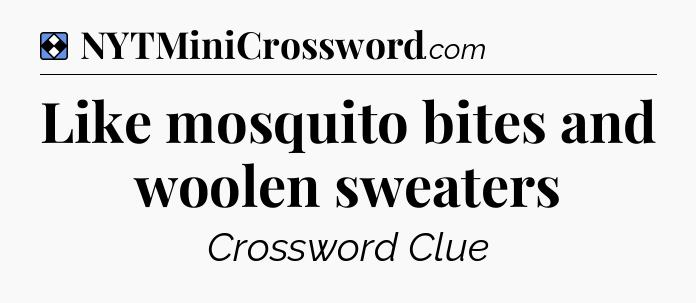 Solution: Like mosquito bites and woolen sweaters - NYT Mini Crossword