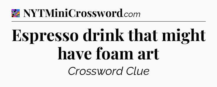 Espresso drink that might have foam art Crossword Clue