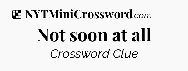 Solution: Not soon at all - NYT Crossword