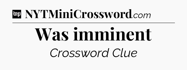 Was imminent Crossword Clue