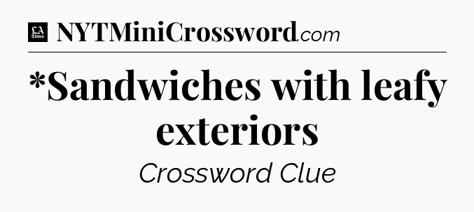 *Sandwiches with leafy exteriors - LA Times Crossword