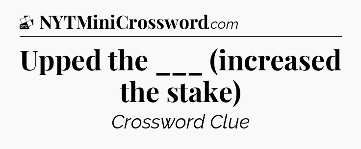 Upped the ___ (increased the stake) - Daily Themed Classic Crossword