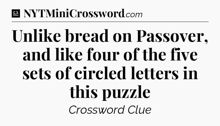 Unlike bread on Passover, and like four of the five sets of circled letters in this puzzle - LA Times Crossword