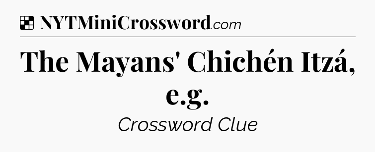 Solution: The Mayans' Chichén Itzá, e.g - NYT Crossword