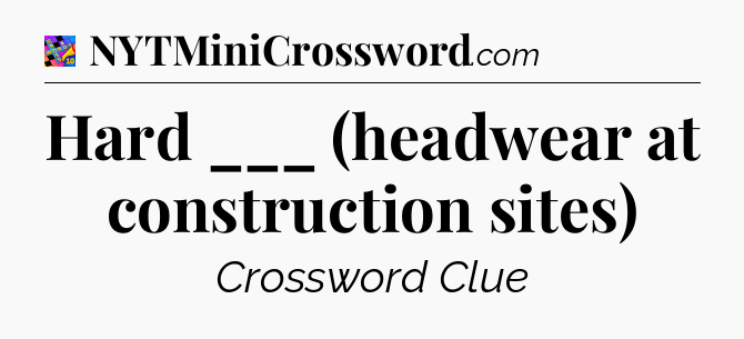 Hard ___ (headwear at construction sites) Crossword Clue