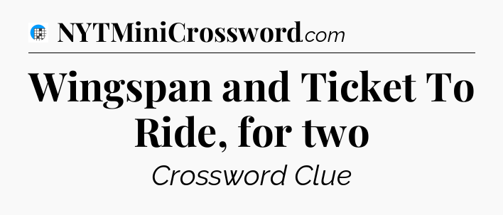 Wingspan and Ticket To Ride, for two Crossword Clue