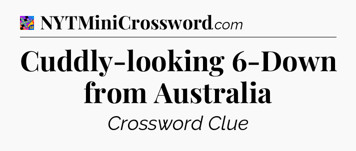 Cuddly-looking 6-Down from Australia Crossword Clue