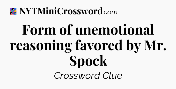 Form of unemotional reasoning favored by Mr. Spock Crossword Clue