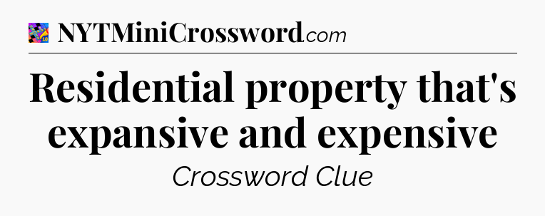 Residential property that's expansive and expensive Crossword Clue