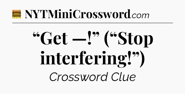 “Get —!” (“Stop interfering!”) - Eugene Sheffer Crossword