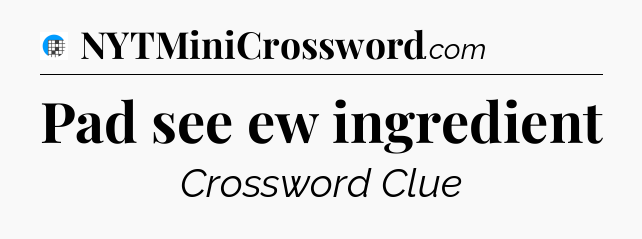 Pad see ew ingredient Crossword Clue