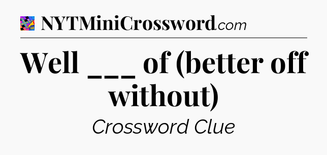 Well ___ of (better off without) Crossword Clue
