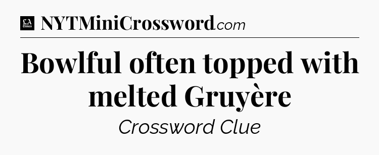 Bowlful often topped with melted Gruyère - LA Times Crossword