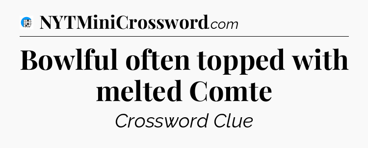 Bowlful often topped with melted Comte Crossword Clue