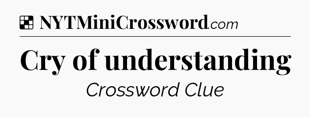 Solution: Cry of understanding - NYT Crossword