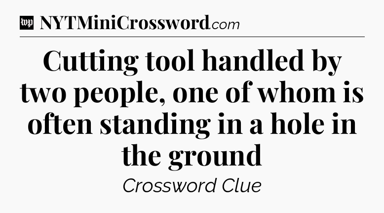 Cutting tool handled by two people, one of whom is often standing in a hole in the ground Crossword Clue