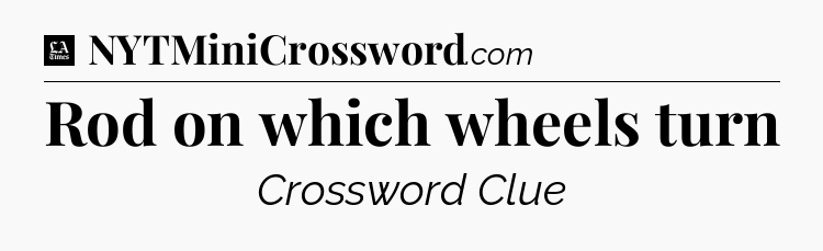 Rod on which wheels turn - LA Times Crossword