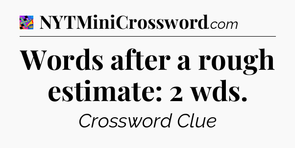 Words after a rough estimate: 2 wds Crossword Clue