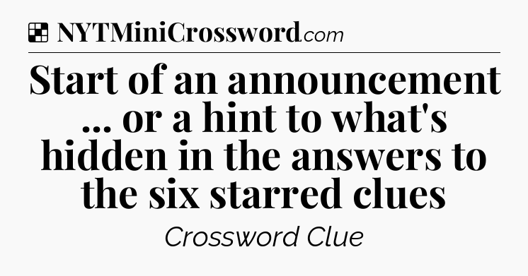 Solution: Start of an announcement ... or a hint to what's hidden in the answers to the six starred clues - NYT Crossword
