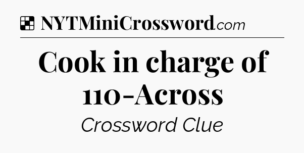 Solution: Cook in charge of 110-Across - NYT Crossword