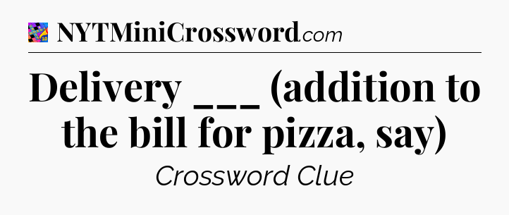 Delivery ___ (addition to the bill for pizza, say) Crossword Clue