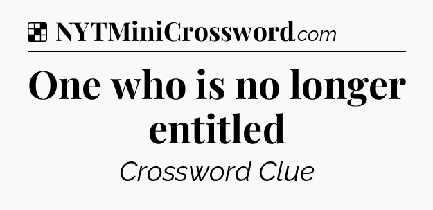 Solution: One who is no longer entitled - NYT Crossword