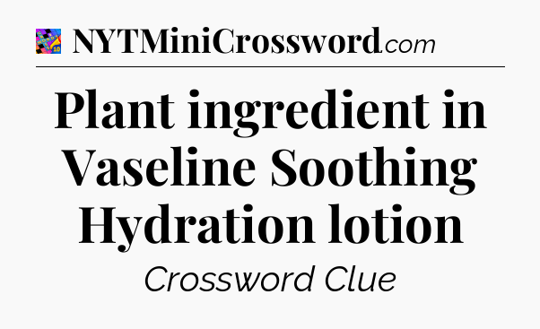 Plant ingredient in Vaseline Soothing Hydration lotion Crossword Clue