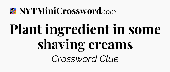 Plant ingredient in some shaving creams Crossword Clue