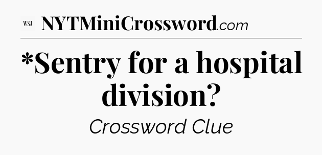 *Sentry for a hospital division - WSJ Crossword
