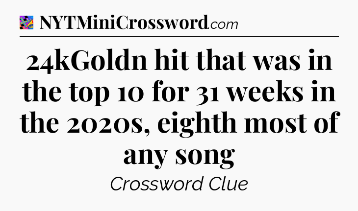 24kGoldn hit that was in the top 10 for 31 weeks in the 2020s, eighth most of any song Crossword Clue