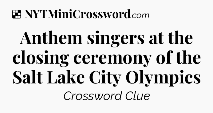 Solution: Anthem singers at the closing ceremony of the Salt Lake City Olympics - NYT Crossword