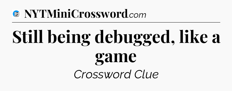 Still being debugged, like a game Crossword Clue