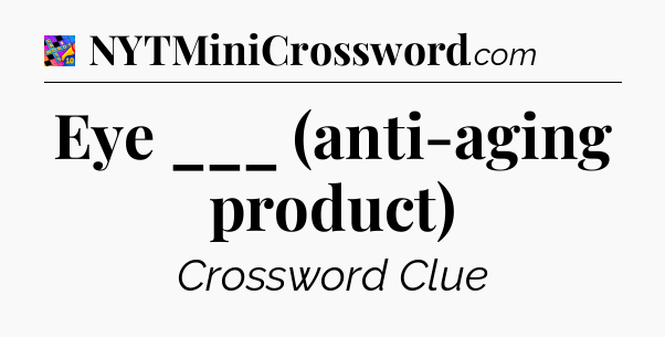Eye ___ (anti-aging product) Crossword Clue
