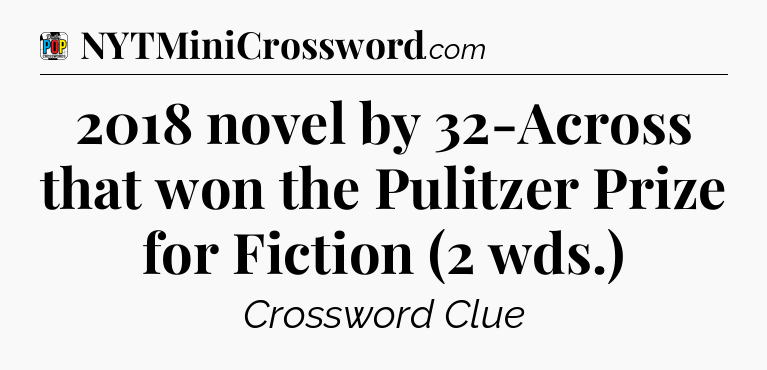 2018 novel by 32-Across that won the Pulitzer Prize for Fiction (2 wds.) Crossword Clue