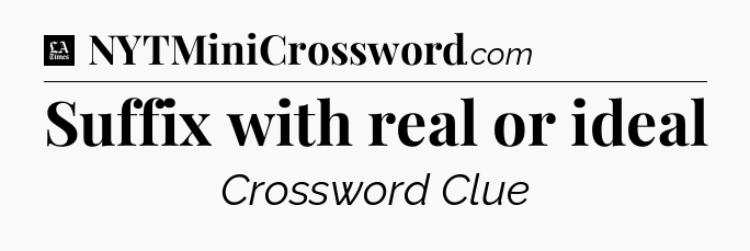Suffix with real or ideal - LA Times Crossword