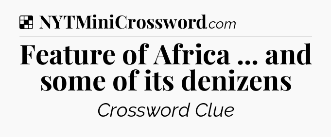 Solution: Feature of Africa ... and some of its denizens - NYT Crossword
