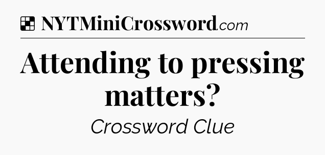 Solution: Attending to pressing matters - NYT Crossword
