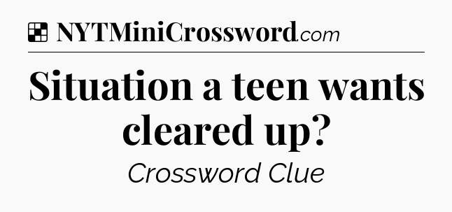 Solution: Situation a teen wants cleared up - NYT Crossword